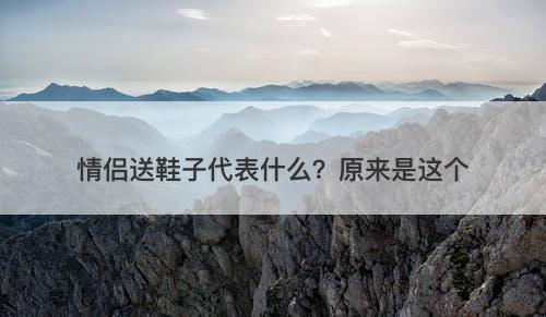 情侣送鞋子代表什么？原来是这个