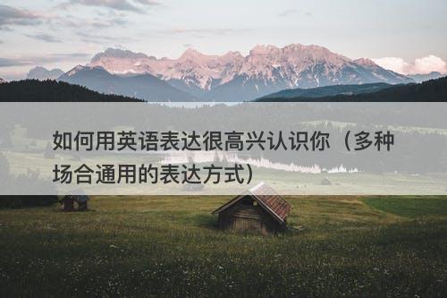 如何用英语表达很高兴认识你（多种场合通用的表达方式）