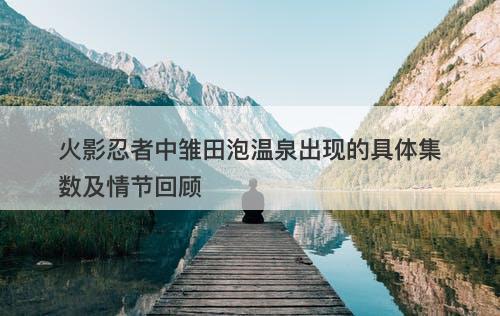 火影忍者中雏田泡温泉出现的具体集数及情节回顾