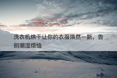 洗衣机烘干让你的衣服焕然一新,告别潮湿烦恼