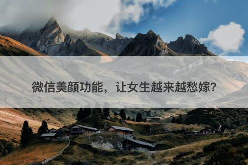 微信美颜功能，让女生越来越愁嫁？