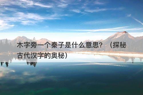 木字旁一个秦子是什么意思?(探秘古代汉字的奥秘)
