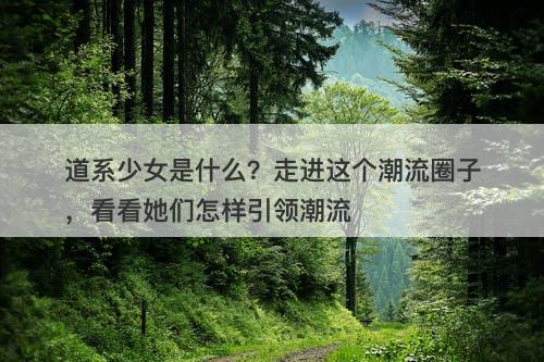 道系少女是什么?走进这个潮流圈子,看看她们怎样引领潮流