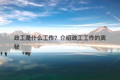 政工是什么工作?介绍政工工作的奥秘