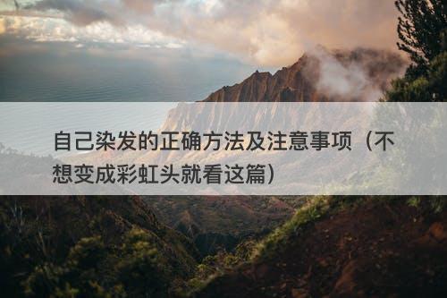 自己染发的正确方法及注意事项(不想变成彩虹头就看这篇)