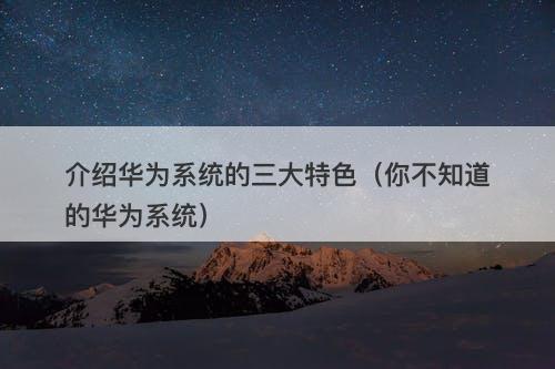介绍华为系统的三大特色（你不知道的华为系统）