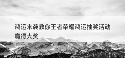 鸿运来袭教你王者荣耀鸿运抽奖活动赢得大奖
