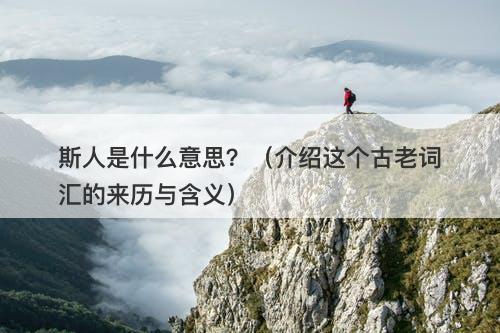 斯人是什么意思？（介绍这个古老词汇的来历与含义）