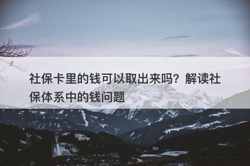 社保卡里的钱可以取出来吗？解读社保体系中的钱问题
