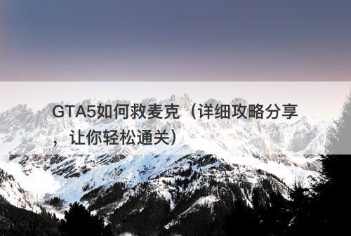 GTA5如何救麦克（详细攻略分享，让你轻松通关）