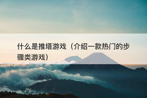 什么是推塔游戏(介绍一款热门的步骤类游戏)