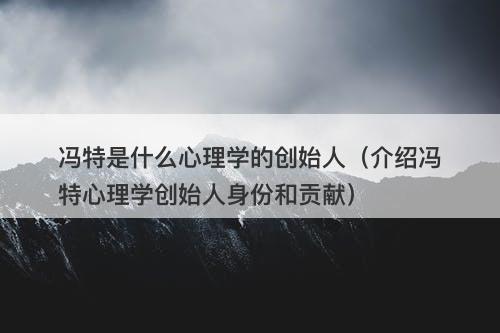 冯特是什么心理学的创始人（介绍冯特心理学创始人身份和贡献）-图1