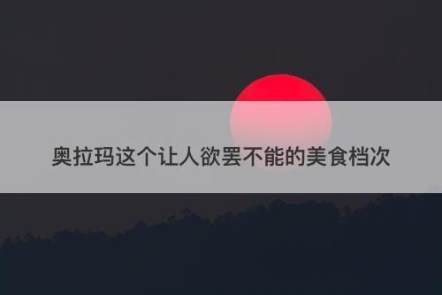 奥拉玛这个让人欲罢不能的美食档次-图1