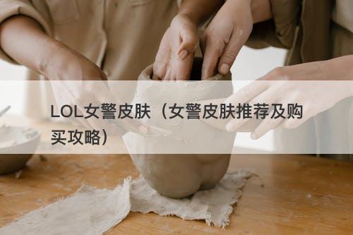 LOL女警皮肤(女警皮肤推荐及购买攻略)