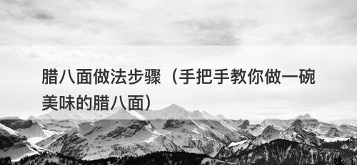 腊八面做法步骤(手把手教你做一碗美味的腊八面)