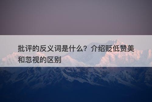 批评的反义词是什么?介绍贬低赞美和忽视的区别