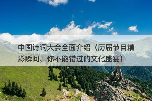 中国诗词大会全面介绍（历届节目精彩瞬间，你不能错过的文化盛宴）-图1