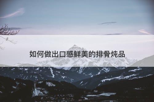 如何做出口感鲜美的排骨炖品-图1