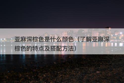 亚麻深棕色是什么颜色(了解亚麻深棕色的特点及搭配方法)-图1 亚麻深棕色是什么颜色(了解亚麻深棕色的特点及搭配方法)-图1