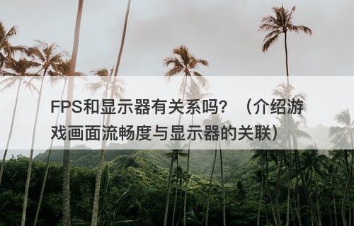 FPS和显示器有关系吗?(介绍游戏画面流畅度与显示器的关联)-图1 FPS和显示器有关系吗?(介绍游戏画面流畅度与显示器的关联)-图1