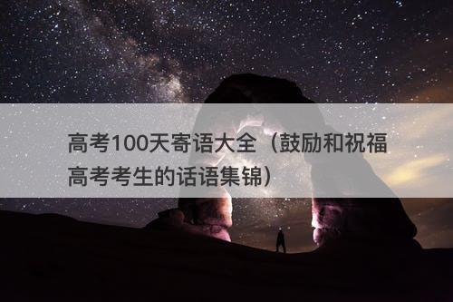 高考100天寄语大全（鼓励和祝福高考考生的话语集锦）-图1