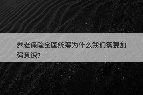 养老保险全国统筹为什么我们需要加强意识？-图1