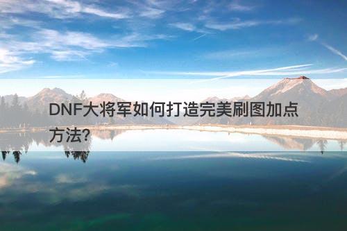 DNF大将军如何打造完美刷图加点方法?