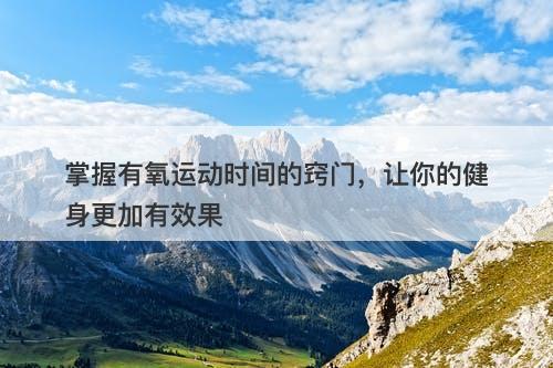 掌握有氧运动时间的窍门,让你的健身更加有效果-图1 掌握有氧运动时间的窍门,让你的健身更加有效果-图1