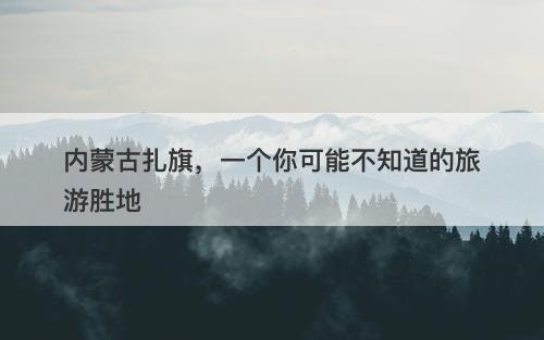 内蒙古扎旗,一个你可能不知道的旅游胜地