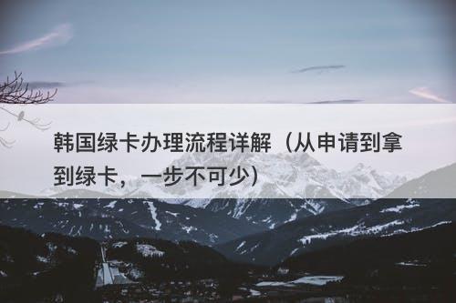 韩国绿卡办理流程详解(从申请到拿到绿卡,一步不可少)