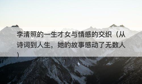 李清照的一生才女与情感的交织（从诗词到人生，她的故事感动了无数人）