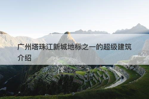 广州塔珠江新城地标之一的超级建筑介绍