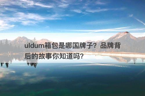 uldum箱包是哪国牌子?品牌背后的故事你知道吗?