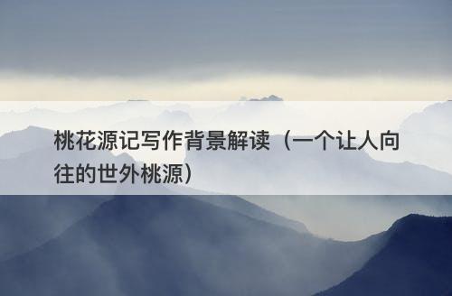 桃花源记写作背景解读(一个让人向往的世外桃源)