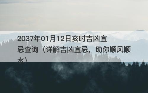 2037年01月12日亥时吉凶宜忌查询(详解吉凶宜忌,助你顺风顺水)