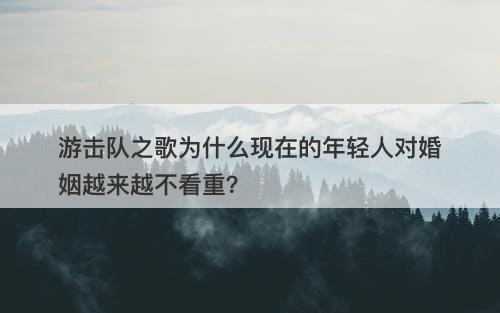 游击队之歌为什么现在的年轻人对婚姻越来越不看重？