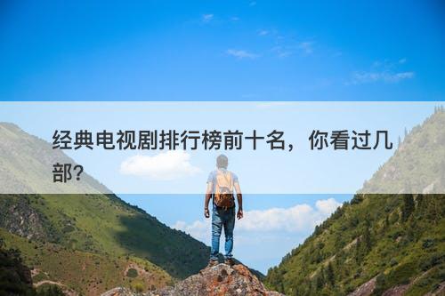 经典电视剧排行榜前十名，你看过几部？