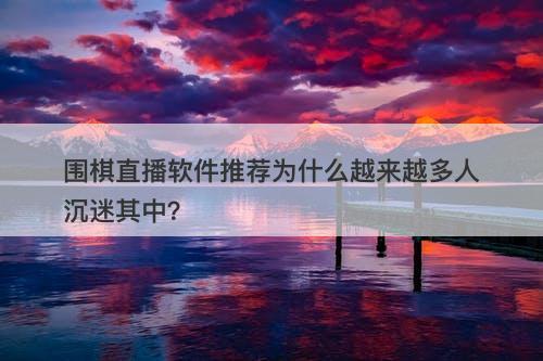 围棋直播软件推荐为什么越来越多人沉迷其中？