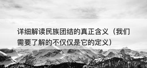 详细解读民族团结的真正含义（我们需要了解的不仅仅是它的定义）
