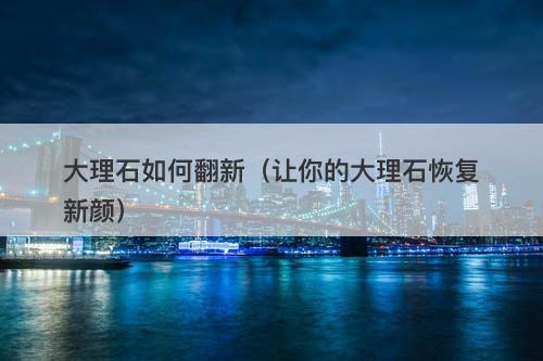大理石如何翻新（让你的大理石恢复新颜）