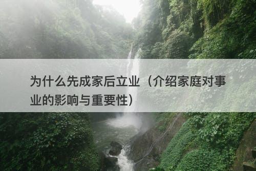 为什么先成家后立业（介绍家庭对事业的影响与重要性）