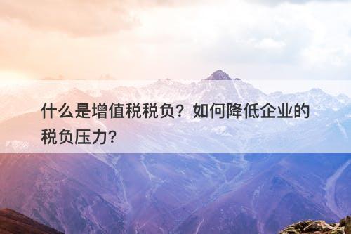 什么是增值税税负？如何降低企业的税负压力？