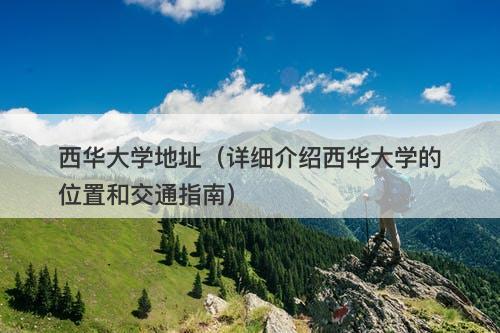 西华大学地址（详细介绍西华大学的位置和交通指南）
