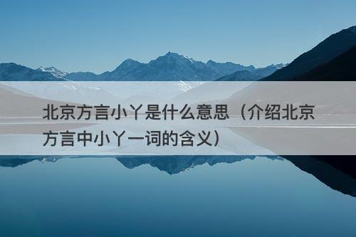 北京方言小丫是什么意思（介绍北京方言中小丫一词的含义）