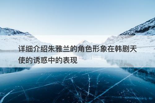 详细介绍朱雅兰的角色形象在韩剧天使的诱惑中的表现