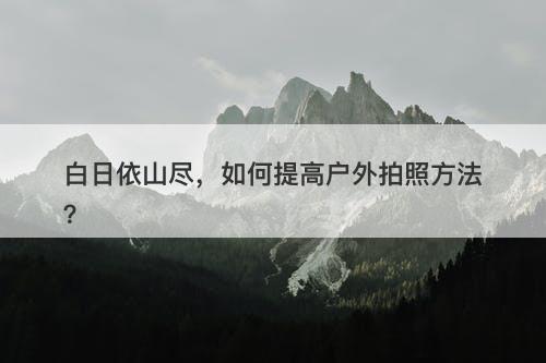 白日依山尽，如何提高户外拍照方法？