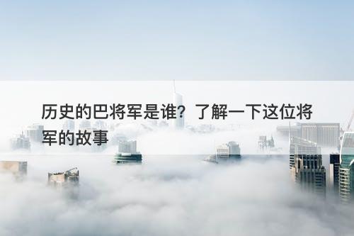 历史的巴将军是谁？了解一下这位将军的故事