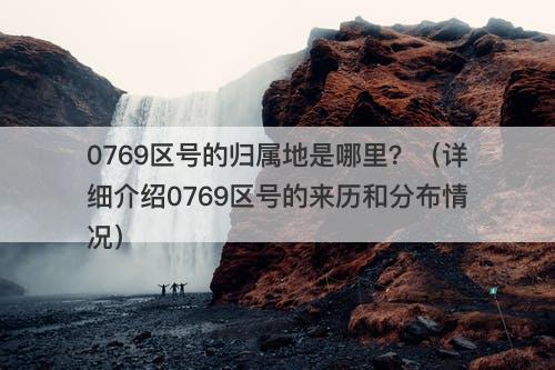 0769区号的归属地是哪里？（详细介绍0769区号的来历和分布情况）