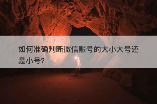 如何准确判断微信账号的大小大号还是小号？