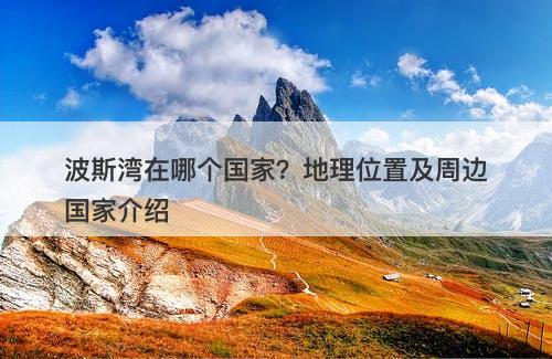 波斯湾在哪个国家？地理位置及周边国家介绍